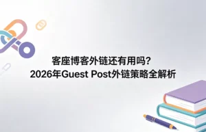 客座博客外链还有用吗？2026年 Guest Post 策略与SEO效果全解析