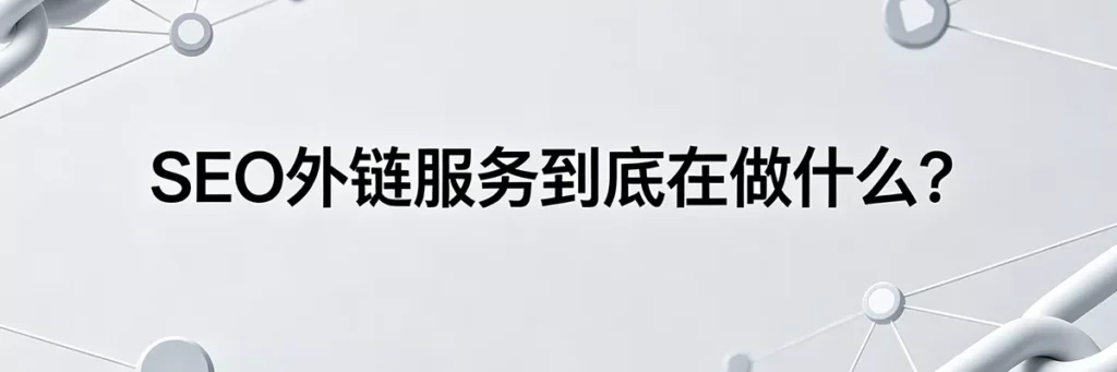 SEO外链服务到底在做什么？专业白帽外链建设机构的真实工作内容揭秘