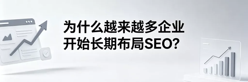为什么越来越多企业开始长期布局SEO？打造企业数字化护城河的长远战略